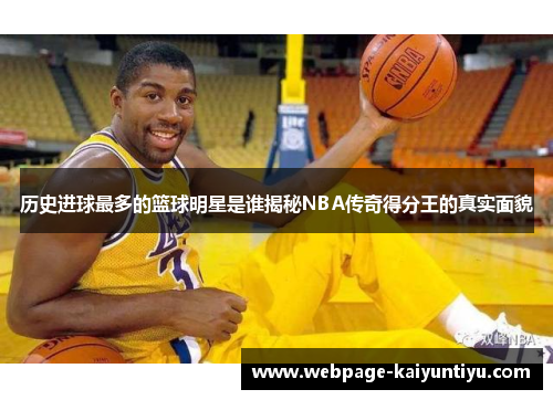 历史进球最多的篮球明星是谁揭秘NBA传奇得分王的真实面貌