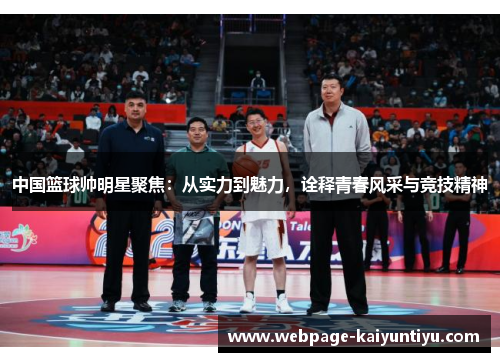 中国篮球帅明星聚焦：从实力到魅力，诠释青春风采与竞技精神