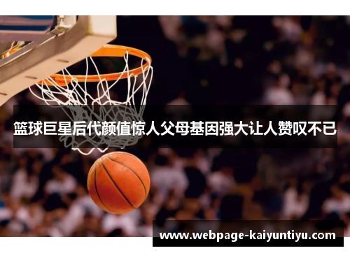 篮球巨星后代颜值惊人父母基因强大让人赞叹不已