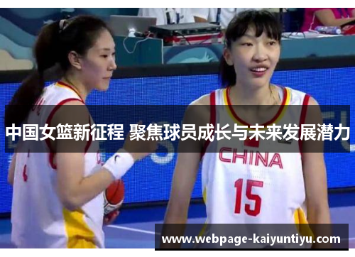 中国女篮新征程 聚焦球员成长与未来发展潜力