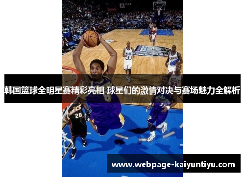 韩国篮球全明星赛精彩亮相 球星们的激情对决与赛场魅力全解析
